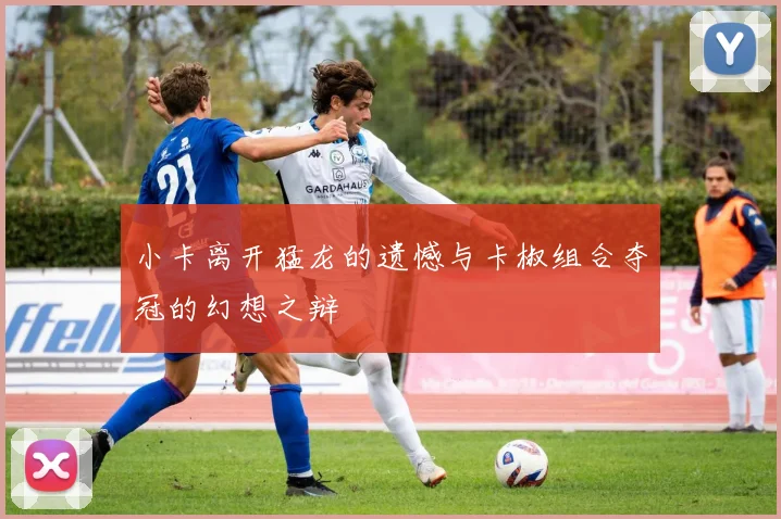 小卡离开猛龙的遗憾与卡椒组合夺冠的幻想之辩