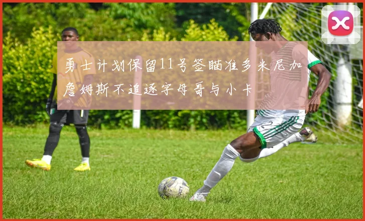 勇士计划保留11号签瞄准多米尼加詹姆斯不追逐字母哥与小卡