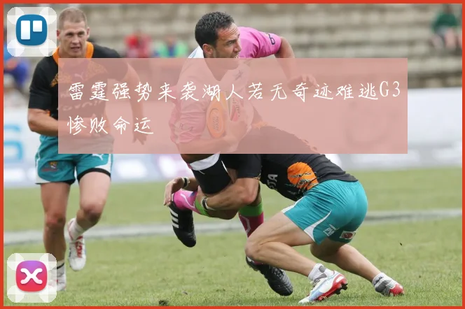 雷霆强势来袭湖人若无奇迹难逃G3惨败命运