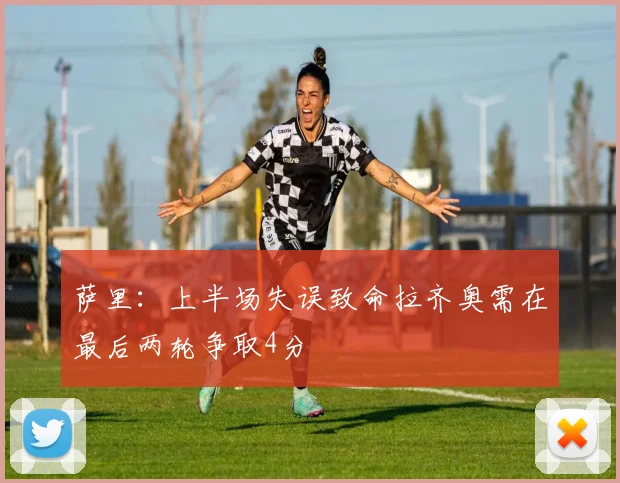 萨里：上半场失误致命拉齐奥需在最后两轮争取4分