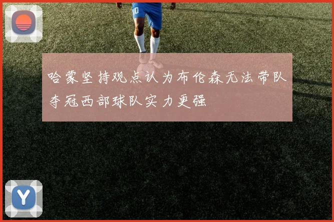 哈蒙坚持观点认为布伦森无法带队夺冠西部球队实力更强