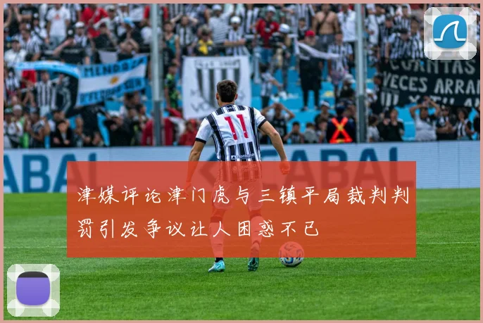 津媒评论津门虎与三镇平局裁判判罚引发争议让人困惑不已