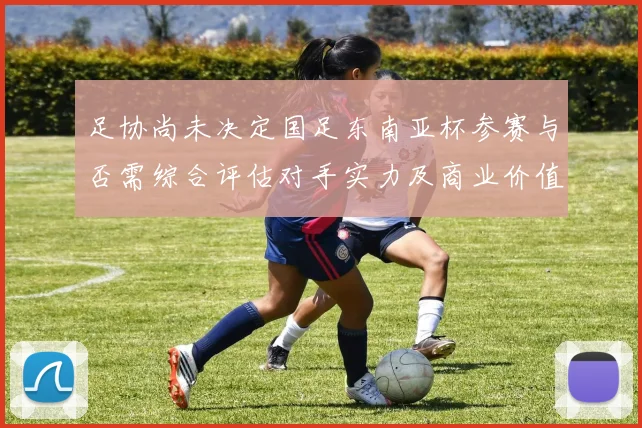 足协尚未决定国足东南亚杯参赛与否需综合评估对手实力及商业价值