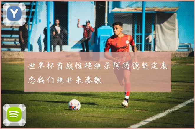世界杯首战惊艳绝杀阿玛德坚定表态我们绝非来凑数