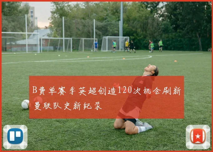 B费单赛季英超创造120次机会刷新曼联队史新纪录