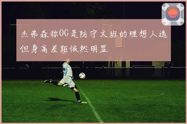 杰弗森称OG是防守文班的理想人选但身高差距依然明显