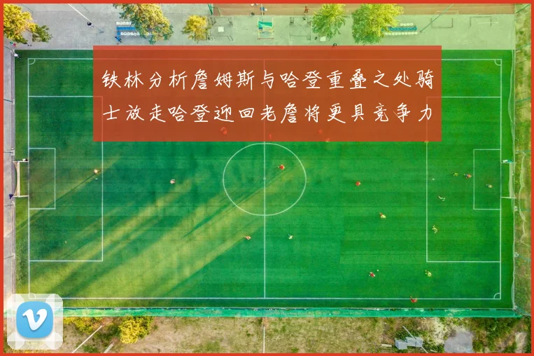 铁林分析詹姆斯与哈登重叠之处骑士放走哈登迎回老詹将更具竞争力