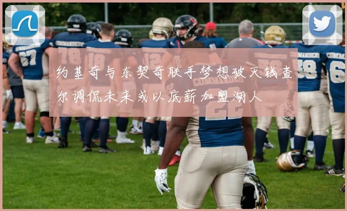 约基奇与东契奇联手梦想破灭钱查尔调侃未来或以底薪加盟湖人