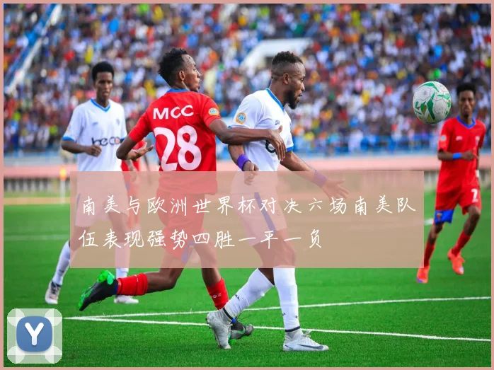 南美与欧洲世界杯对决六场南美队伍表现强势四胜一平一负