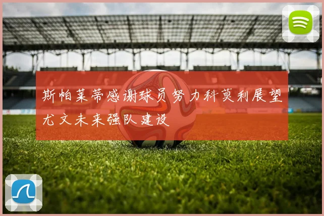 斯帕莱蒂感谢球员努力科莫利展望尤文未来强队建设