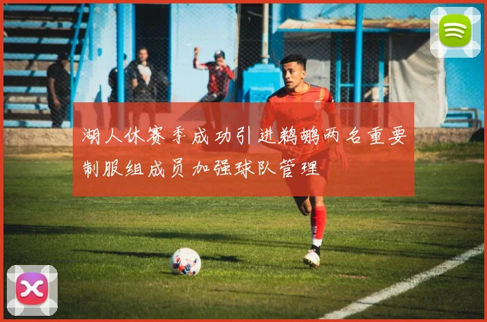湖人休赛季成功引进鹈鹕两名重要制服组成员加强球队管理