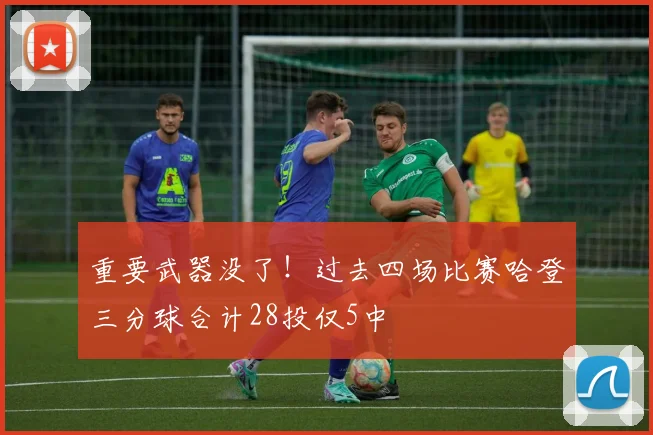 重要武器没了！过去四场比赛哈登三分球合计28投仅5中
