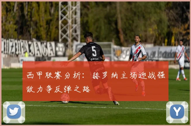 西甲联赛分析：赫罗纳主场迎战强敌力争反弹之路