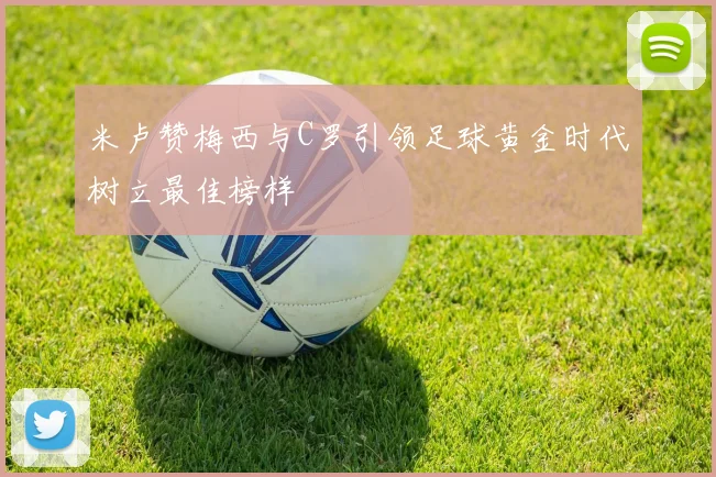 米卢赞梅西与C罗引领足球黄金时代树立最佳榜样