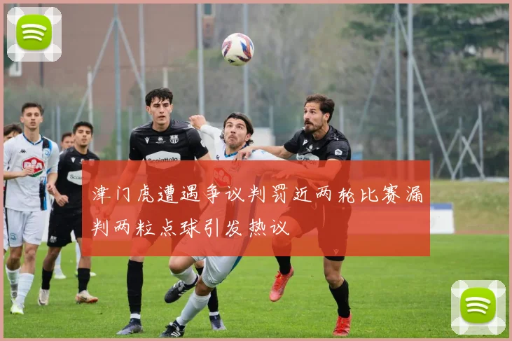 津门虎遭遇争议判罚近两轮比赛漏判两粒点球引发热议