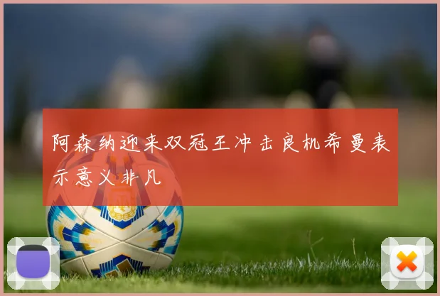阿森纳迎来双冠王冲击良机希曼表示意义非凡
