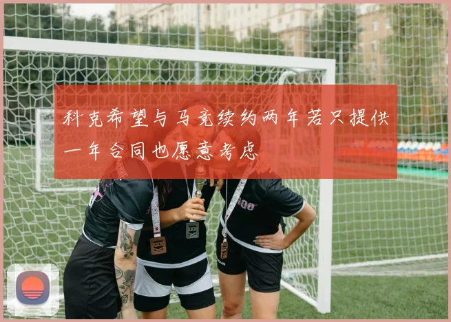 科克希望与马竞续约两年若只提供一年合同也愿意考虑