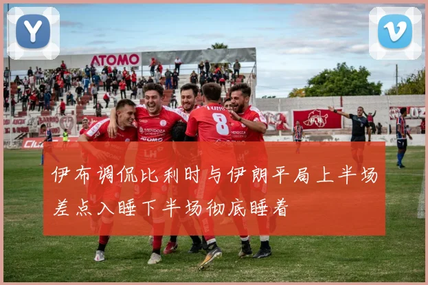 伊布调侃比利时与伊朗平局上半场差点入睡下半场彻底睡着