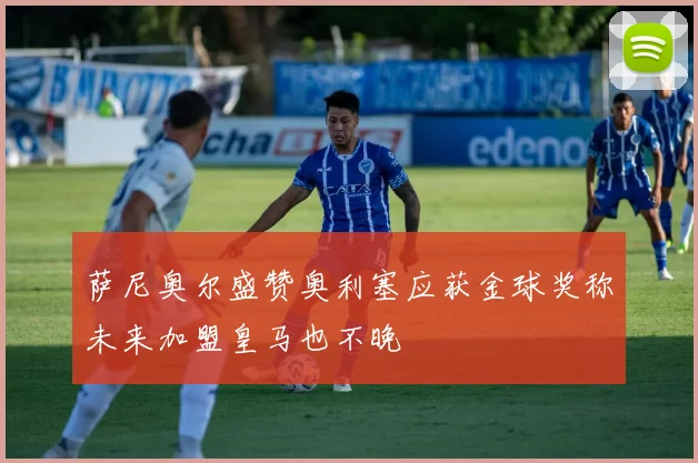 萨尼奥尔盛赞奥利塞应获金球奖称未来加盟皇马也不晚